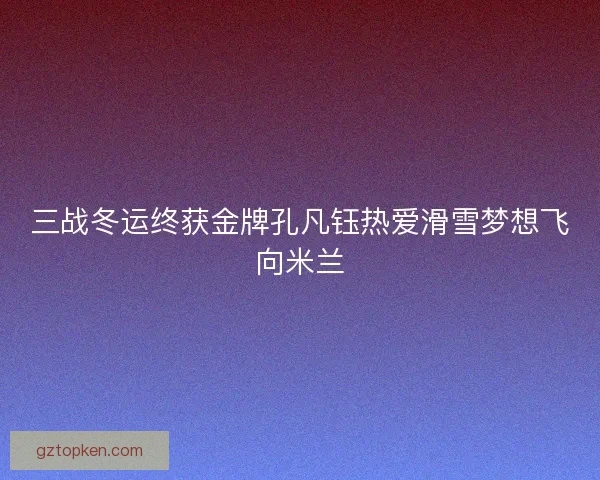 三战冬运终获金牌孔凡钰热爱滑雪梦想飞向米兰