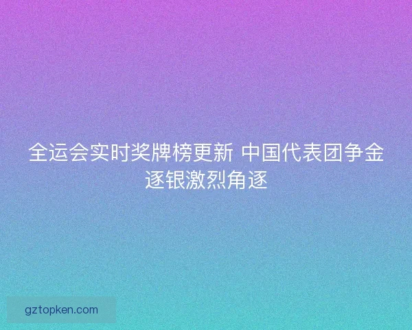 全运会实时奖牌榜更新 中国代表团争金逐银激烈角逐