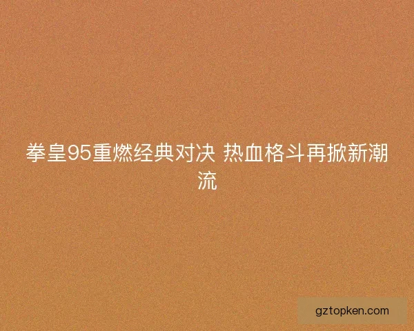 拳皇95重燃经典对决 热血格斗再掀新潮流