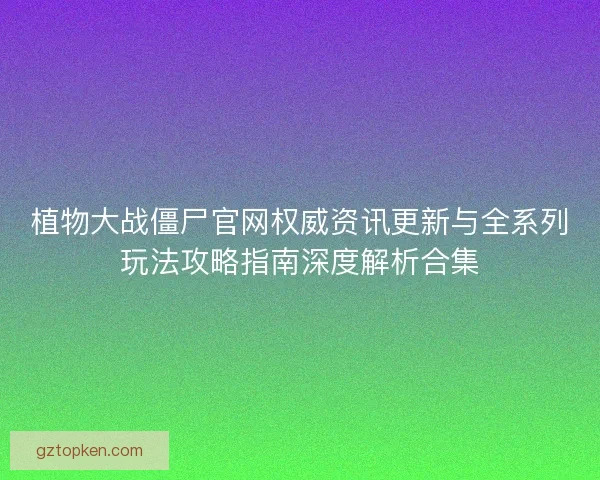 植物大战僵尸官网权威资讯更新与全系列玩法攻略指南深度解析合集