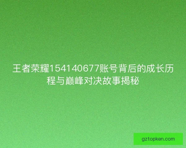 王者荣耀154140677账号背后的成长历程与巅峰对决故事揭秘