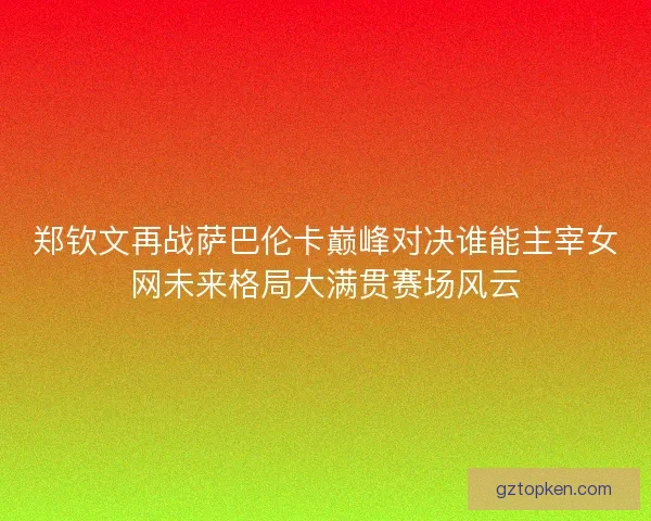 郑钦文再战萨巴伦卡巅峰对决谁能主宰女网未来格局大满贯赛场风云