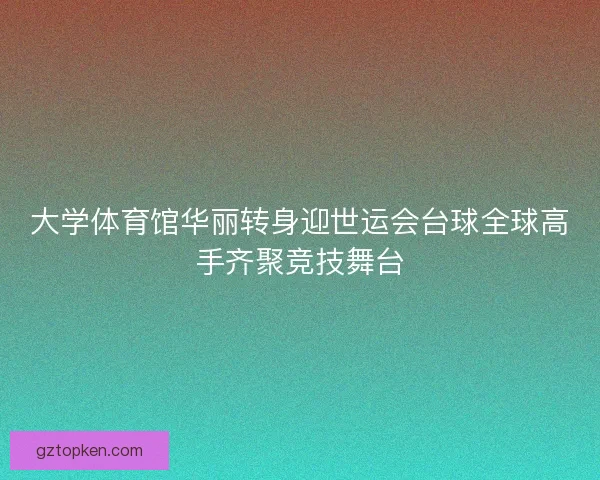 大学体育馆华丽转身迎世运会台球全球高手齐聚竞技舞台