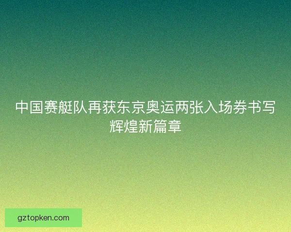 中国赛艇队再获东京奥运两张入场券书写辉煌新篇章