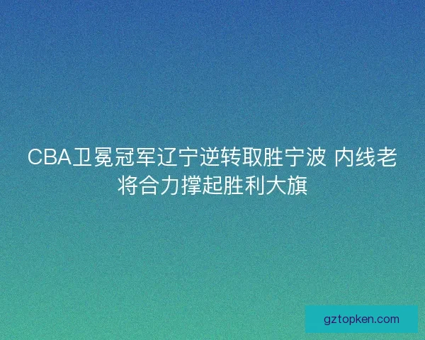 CBA卫冕冠军辽宁逆转取胜宁波 内线老将合力撑起胜利大旗
