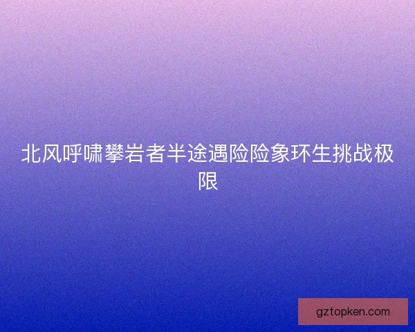 北风呼啸攀岩者半途遇险险象环生挑战极限