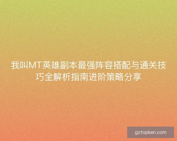 我叫MT英雄副本最强阵容搭配与通关技巧全解析指南进阶策略分享