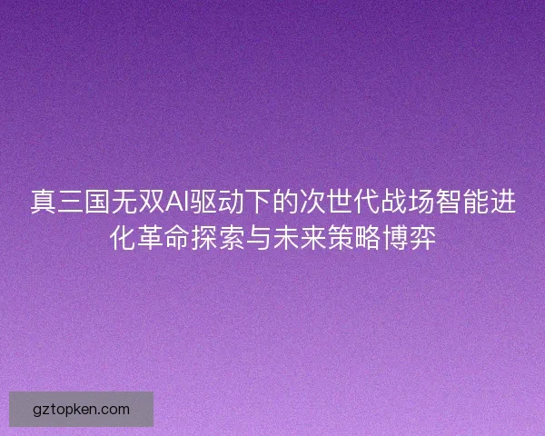 真三国无双AI驱动下的次世代战场智能进化革命探索与未来策略博弈