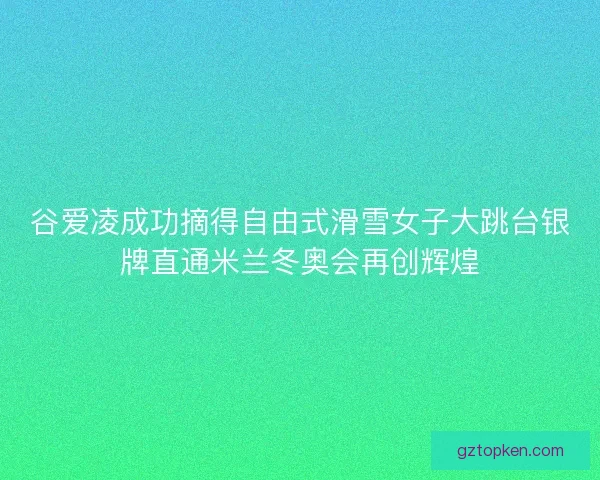 谷爱凌成功摘得自由式滑雪女子大跳台银牌直通米兰冬奥会再创辉煌