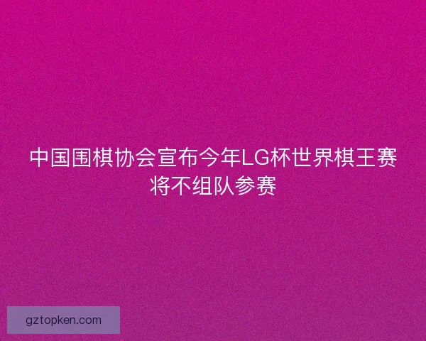 中国围棋协会宣布今年LG杯世界棋王赛将不组队参赛
