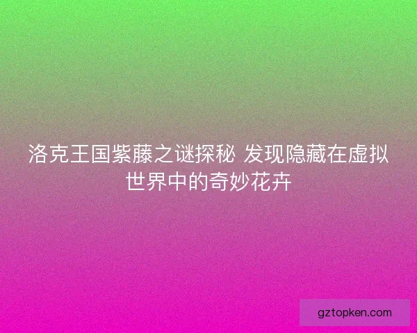 洛克王国紫藤之谜探秘 发现隐藏在虚拟世界中的奇妙花卉
