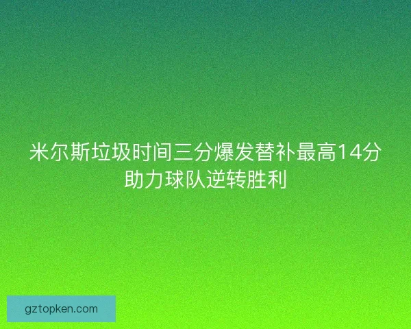 米尔斯垃圾时间三分爆发替补最高14分助力球队逆转胜利