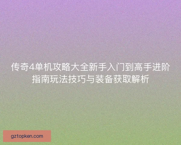 传奇4单机攻略大全新手入门到高手进阶指南玩法技巧与装备获取解析