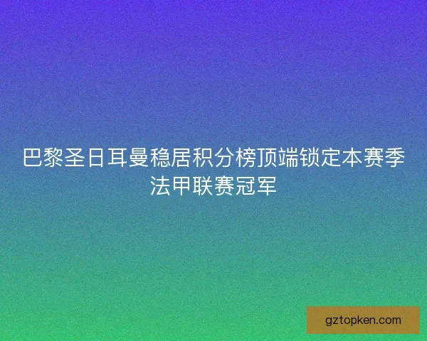 巴黎圣日耳曼稳居积分榜顶端锁定本赛季法甲联赛冠军