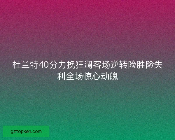 杜兰特40分力挽狂澜客场逆转险胜险失利全场惊心动魄