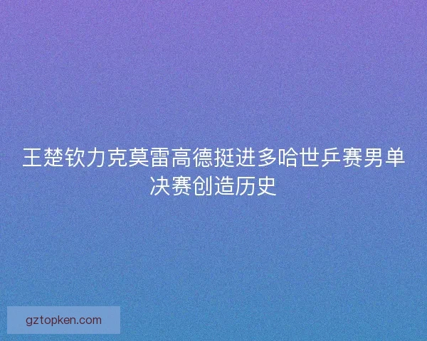 王楚钦力克莫雷高德挺进多哈世乒赛男单决赛创造历史