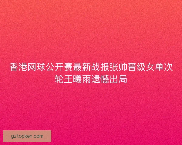 香港网球公开赛最新战报张帅晋级女单次轮王曦雨遗憾出局