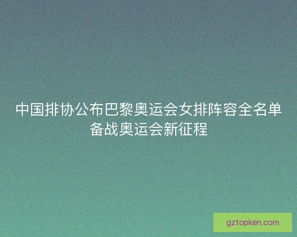 中国排协公布巴黎奥运会女排阵容全名单备战奥运会新征程